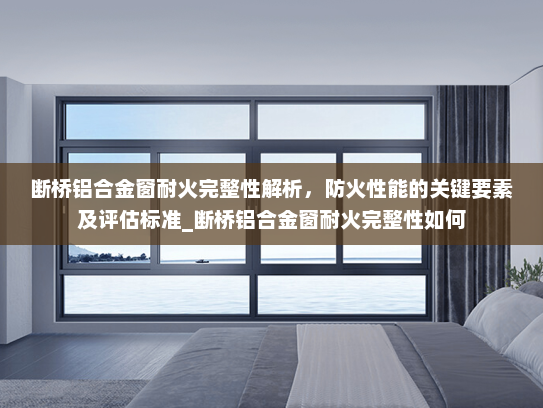 断桥铝合金窗耐火完整性解析，防火性能的关键要素及评估标准_断桥铝合金窗耐火完整性如何