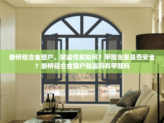 断桥铝合金窗户，防盗性能如何？甲醛含量是否安全？断桥铝合金窗户防盗吗有甲醛吗
