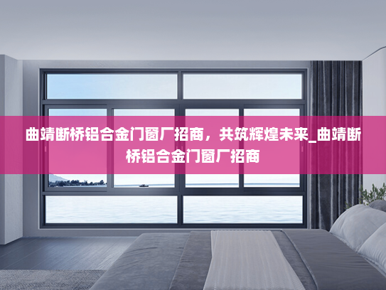 曲靖断桥铝合金门窗厂招商，共筑辉煌未来_曲靖断桥铝合金门窗厂招商