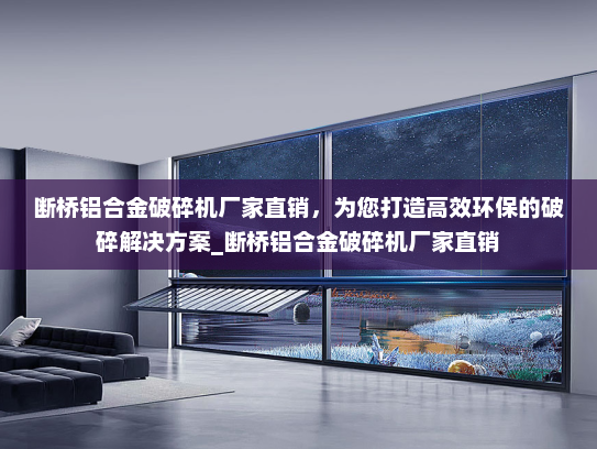 断桥铝合金破碎机厂家直销，为您打造高效环保的破碎解决方案_断桥铝合金破碎机厂家直销