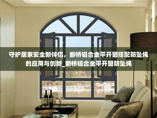 守护居家安全新伴侣，断桥铝合金平开窗搭配防坠绳的应用与创新_断桥铝合金平开窗防坠绳