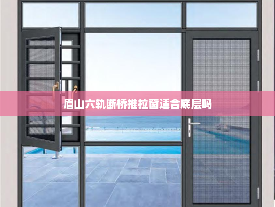 眉山六轨断桥推拉窗适合底层吗