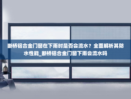 断桥铝合金门窗在下雨时是否会流水？全面解析其防水性能_断桥铝合金门窗下雨会流水吗