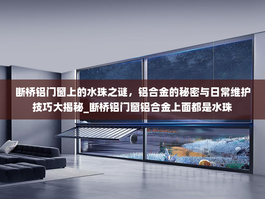断桥铝门窗上的水珠之谜，铝合金的秘密与日常维护技巧大揭秘_断桥铝门窗铝合金上面都是水珠