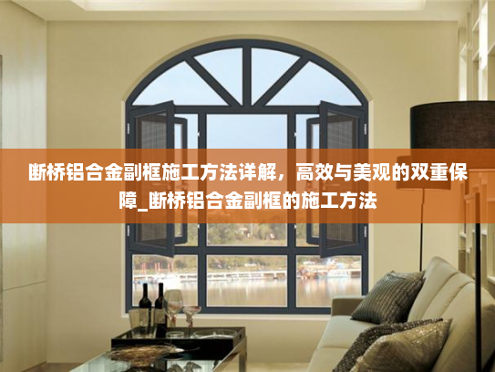 断桥铝合金副框施工方法详解，高效与美观的双重保障_断桥铝合金副框的施工方法