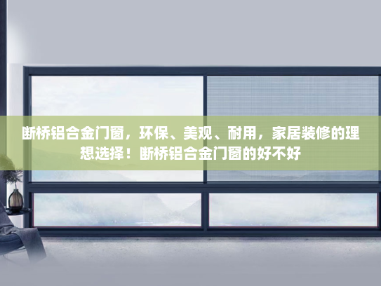 断桥铝合金门窗，环保、美观、耐用，家居装修的理想选择！断桥铝合金门窗的好不好