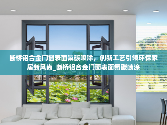 断桥铝合金门窗表面氟碳喷涂，创新工艺引领环保家居新风尚_断桥铝合金门窗表面氟碳喷涂
