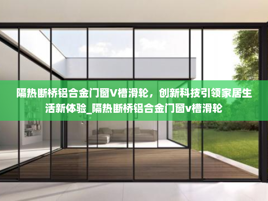 隔热断桥铝合金门窗V槽滑轮，创新科技引领家居生活新体验_隔热断桥铝合金门窗v槽滑轮