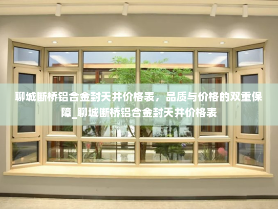 聊城断桥铝合金封天井价格表，品质与价格的双重保障_聊城断桥铝合金封天井价格表