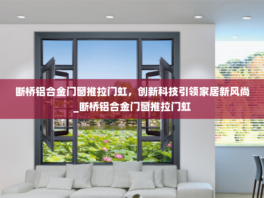 断桥铝合金门窗推拉门虹，创新科技引领家居新风尚_断桥铝合金门窗推拉门虹