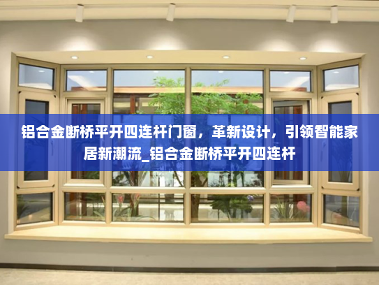 铝合金断桥平开四连杆门窗，革新设计，引领智能家居新潮流_铝合金断桥平开四连杆