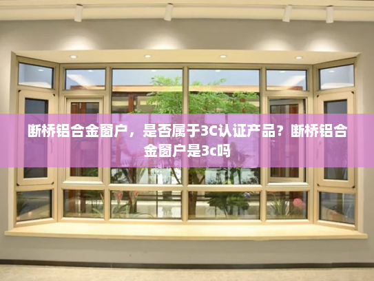 断桥铝合金窗户，是否属于3C认证产品？断桥铝合金窗户是3c吗