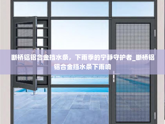 断桥铝铝合金挡水条，下雨季的宁静守护者_断桥铝铝合金挡水条下雨响