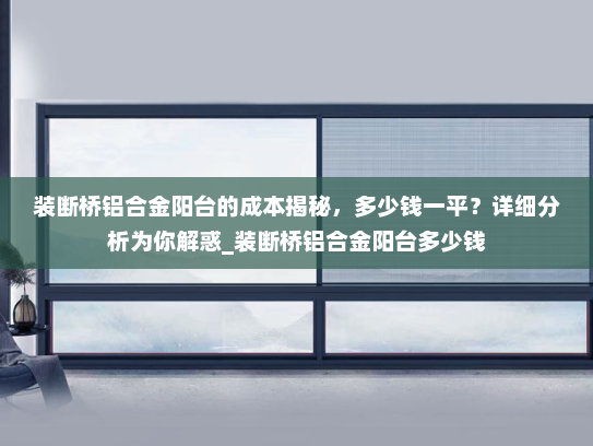 装断桥铝合金阳台的成本揭秘，多少钱一平？详细分析为你解惑_装断桥铝合金阳台多少钱