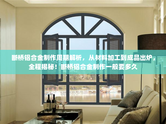 断桥铝合金制作周期解析，从材料加工到成品出炉，全程揭秘！断桥铝合金制作一般要多久