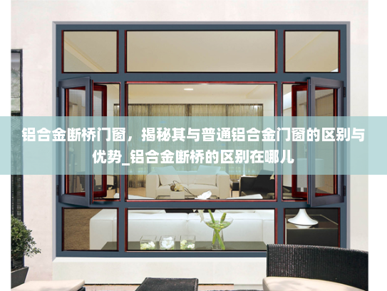 铝合金断桥门窗，揭秘其与普通铝合金门窗的区别与优势_铝合金断桥的区别在哪儿