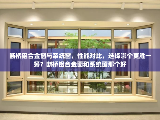 断桥铝合金窗与系统窗，性能对比，选择哪个更胜一筹？断桥铝合金窗和系统窗那个好
