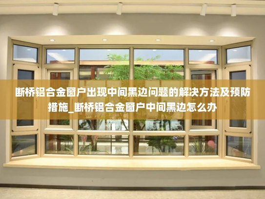 断桥铝合金窗户出现中间黑边问题的解决方法及预防措施_断桥铝合金窗户中间黑边怎么办