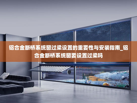 铝合金断桥系统窗过梁设置的重要性与安装指南_铝合金断桥系统窗要设置过梁吗