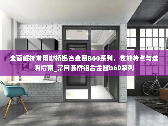 全面解析常用断桥铝合金窗B60系列，性能特点与选购指南_常用断桥铝合金窗b60系列