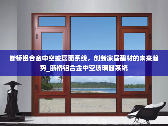 断桥铝合金中空玻璃窗系统，创新家居建材的未来趋势_断桥铝合金中空玻璃窗系统