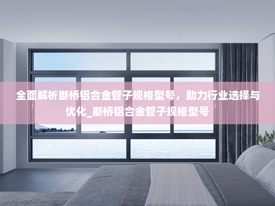 全面解析断桥铝合金管子规格型号，助力行业选择与优化_断桥铝合金管子规格型号