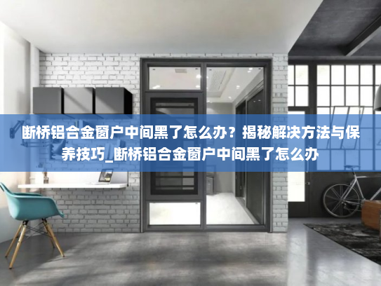 断桥铝合金窗户中间黑了怎么办？揭秘解决方法与保养技巧_断桥铝合金窗户中间黑了怎么办