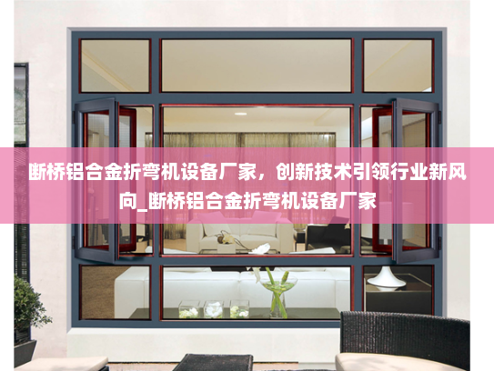 断桥铝合金折弯机设备厂家，创新技术引领行业新风向_断桥铝合金折弯机设备厂家