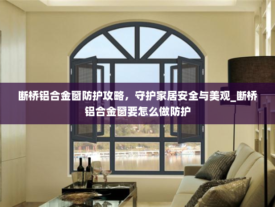 断桥铝合金窗防护攻略，守护家居安全与美观_断桥铝合金窗要怎么做防护
