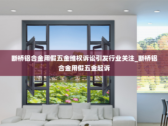 断桥铝合金用假五金维权诉讼引发行业关注_断桥铝合金用假五金起诉