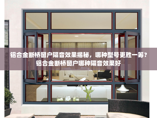 铝合金断桥窗户隔音效果揭秘，哪种型号更胜一筹？铝合金断桥窗户哪种隔音效果好