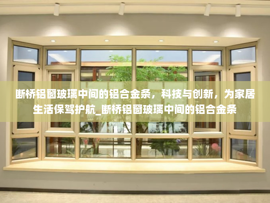 断桥铝窗玻璃中间的铝合金条，科技与创新，为家居生活保驾护航_断桥铝窗玻璃中间的铝合金条