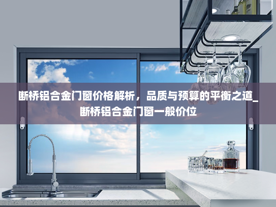 断桥铝合金门窗价格解析，品质与预算的平衡之道_断桥铝合金门窗一般价位
