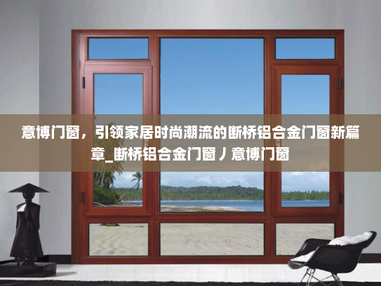 意博门窗，引领家居时尚潮流的断桥铝合金门窗新篇章_断桥铝合金门窗丿意博门窗