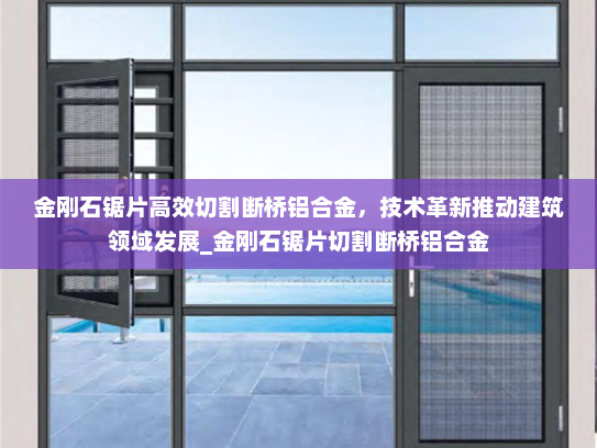 金刚石锯片高效切割断桥铝合金，技术革新推动建筑领域发展_金刚石锯片切割断桥铝合金