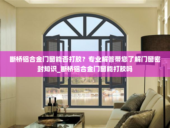 断桥铝合金门窗能否打胶？专业解答带您了解门窗密封知识_断桥铝合金门窗能打胶吗