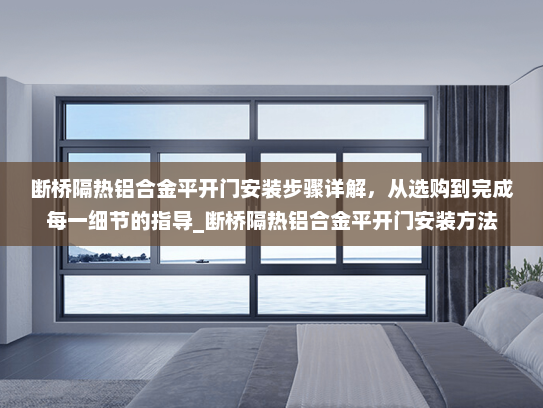 断桥隔热铝合金平开门安装步骤详解，从选购到完成每一细节的指导_断桥隔热铝合金平开门安装方法