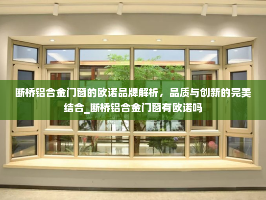 断桥铝合金门窗的欧诺品牌解析，品质与创新的完美结合_断桥铝合金门窗有欧诺吗