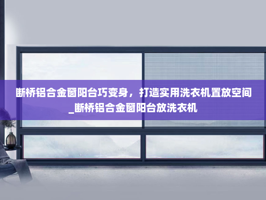断桥铝合金窗阳台巧变身，打造实用洗衣机置放空间_断桥铝合金窗阳台放洗衣机