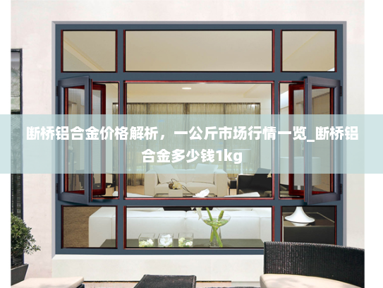 断桥铝合金价格解析，一公斤市场行情一览_断桥铝合金多少钱1kg