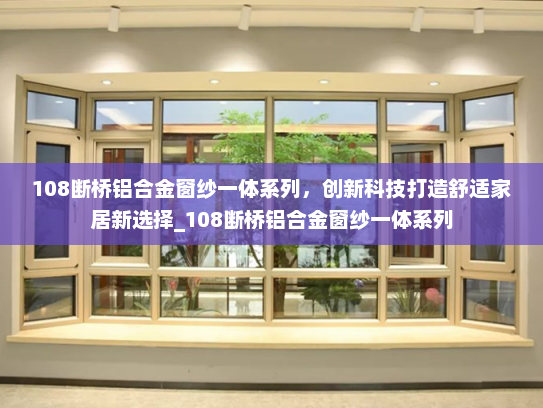 108断桥铝合金窗纱一体系列，创新科技打造舒适家居新选择_108断桥铝合金窗纱一体系列