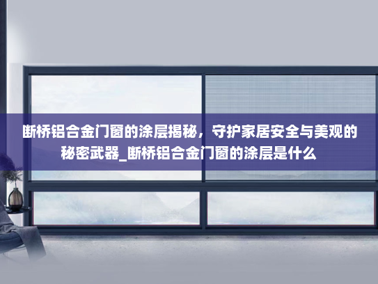断桥铝合金门窗的涂层揭秘，守护家居安全与美观的秘密武器_断桥铝合金门窗的涂层是什么