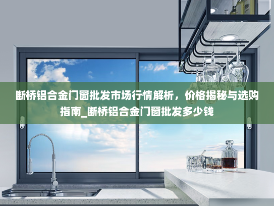 断桥铝合金门窗批发市场行情解析，价格揭秘与选购指南_断桥铝合金门窗批发多少钱