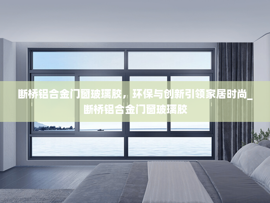 断桥铝合金门窗玻璃胶，环保与创新引领家居时尚_断桥铝合金门窗玻璃胶