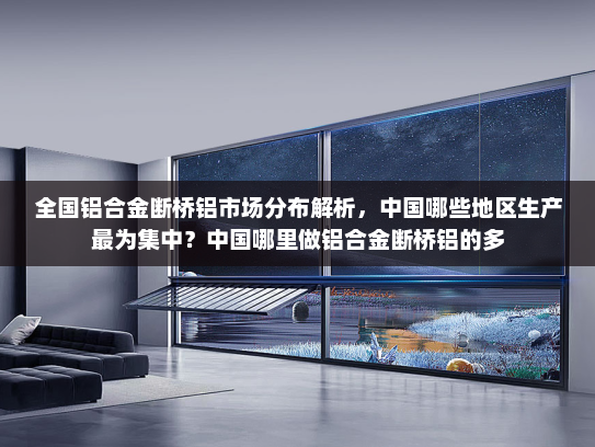 全国铝合金断桥铝市场分布解析，中国哪些地区生产最为集中？中国哪里做铝合金断桥铝的多