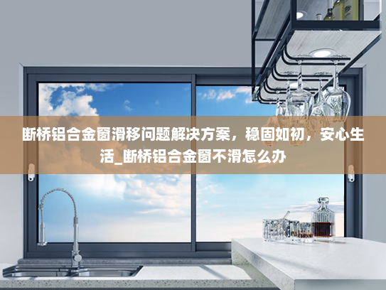 断桥铝合金窗滑移问题解决方案，稳固如初，安心生活_断桥铝合金窗不滑怎么办