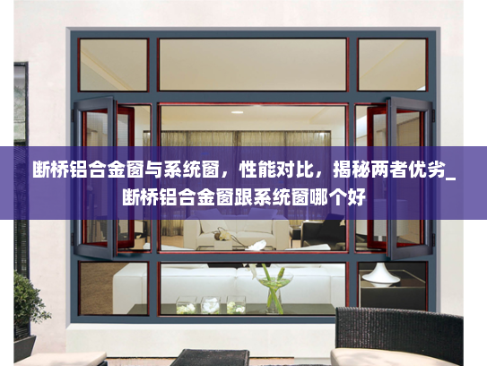断桥铝合金窗与系统窗，性能对比，揭秘两者优劣_断桥铝合金窗跟系统窗哪个好
