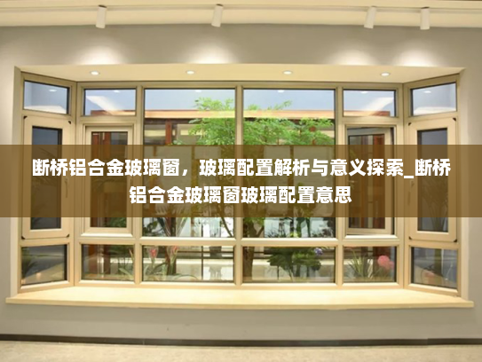 断桥铝合金玻璃窗，玻璃配置解析与意义探索_断桥铝合金玻璃窗玻璃配置意思