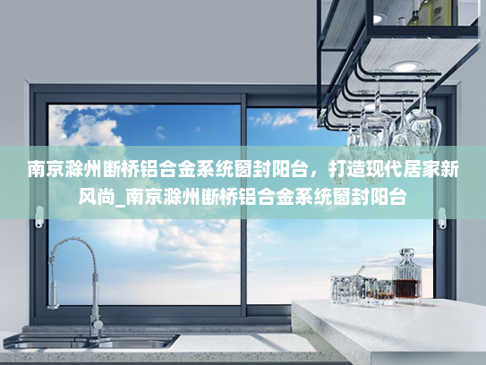 南京滁州断桥铝合金系统窗封阳台，打造现代居家新风尚_南京滁州断桥铝合金系统窗封阳台