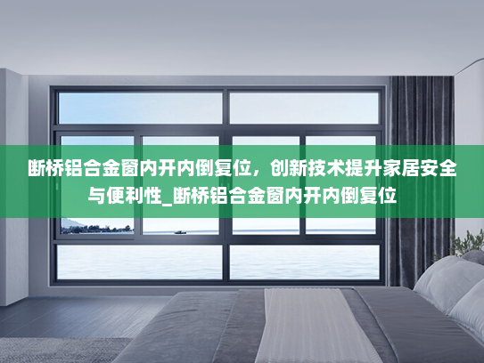 断桥铝合金窗内开内倒复位，创新技术提升家居安全与便利性_断桥铝合金窗内开内倒复位